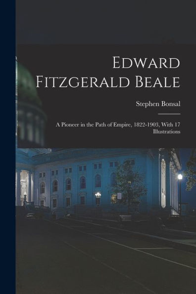 Edward Fitzgerald Beale; A Pioneer In The Path Of Empire, 1822-1903, With 17 Illustrations
