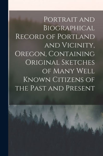Portrait And Biographical Record Of Portland And Vicinity, Oregon, Containing Original Sketches Of Many Well Known Citizens Of The Past And Present