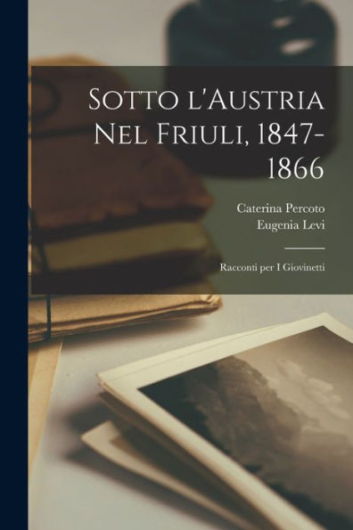 Sotto L'Austria Nel Friuli, 1847-1866; Racconti Per I Giovinetti (Italian Edition)