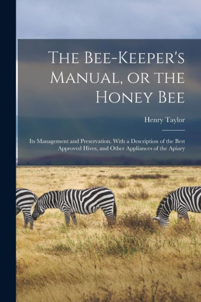 The Bee-Keeper'S Manual, Or The Honey Bee; Its Management And Preservation. With A Description Of The Best Approved Hives, And Other Appliances Of The Apiary