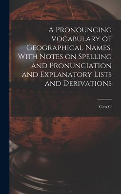 A Pronouncing Vocabulary Of Geographical Names, With Notes On Spelling And Pronunciation And Explanatory Lists And Derivations