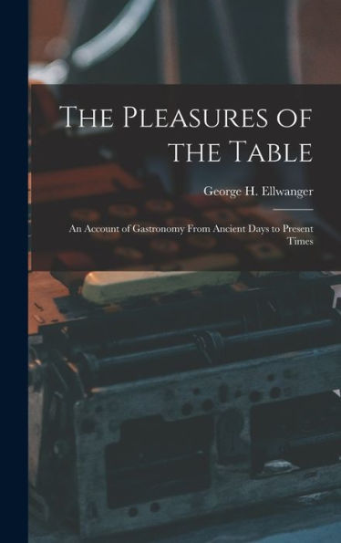 The Pleasures Of The Table; An Account Of Gastronomy From Ancient Days To Present Times