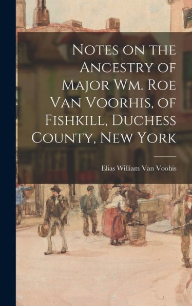 Notes On The Ancestry Of Major Wm. Roe Van Voorhis, Of Fishkill, Duchess County, New York