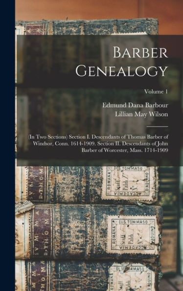 Barber Genealogy: (In Two Sections) Section I. Descendants Of Thomas Barber Of Windsor, Conn. 1614-1909. Section Ii. Descendants Of John Barber Of Worcester, Mass. 1714-1909; Volume 1
