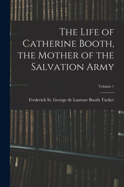 The Life Of Catherine Booth, The Mother Of The Salvation Army; Volume 1
