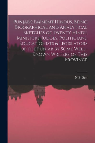 Punjab'S Eminent Hindus, Being Biographical And Analytical Sketches Of Twenty Hindu Ministers, Judges, Politicians, Educationists & Legislators Of The ... By Some Well-Known Writers Of This Province