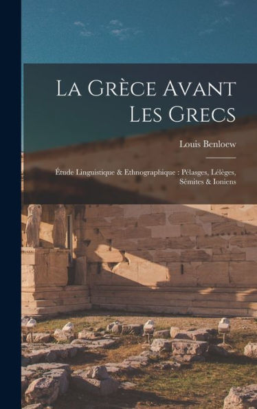 La Grèce Avant Les Grecs: Étude Linguistique & Ethnographique: Pélasges, Lélèges, Sémites & Ioniens (French Edition)