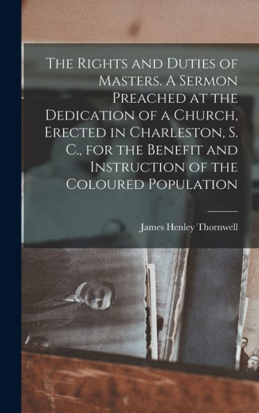The Rights And Duties Of Masters. A Sermon Preached At The Dedication Of A Church, Erected In Charleston, S. C., For The Benefit And Instruction Of The Coloured Population