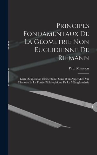 Principes Fondamentaux De La Géométrie Non Euclidienne De Riemann: Essai D'Exposition Élémentaire, Suivi D'Un Appendice Sur L'Histoire Et La Portée Philosophique De La Métagéométrie (French Edition)