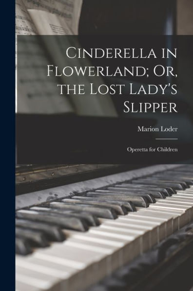 Cinderella In Flowerland; Or, The Lost Lady'S Slipper: Operetta For Children