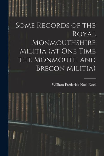 Some Records Of The Royal Monmouthshire Militia (At One Time The Monmouth And Brecon Militia)