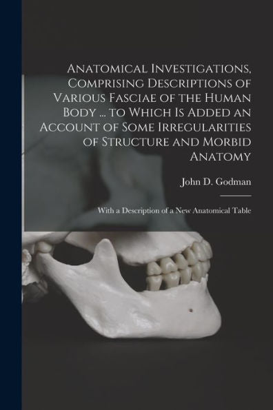 Anatomical Investigations, Comprising Descriptions Of Various Fasciae Of The Human Body ... To Which Is Added An Account Of Some Irregularities Of ... With A Description Of A New Anatomical Table