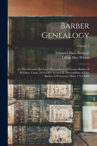 Barber Genealogy: (In Two Sections) Section I. Descendants Of Thomas Barber Of Windsor, Conn. 1614-1909. Section Ii. Descendants Of John Barber Of Worcester, Mass. 1714-1909; Volume 1