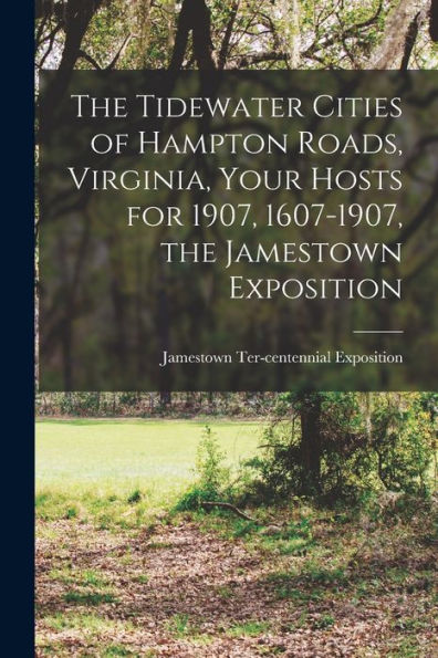 The Tidewater Cities Of Hampton Roads, Virginia, Your Hosts For 1907, 1607-1907, The Jamestown Exposition
