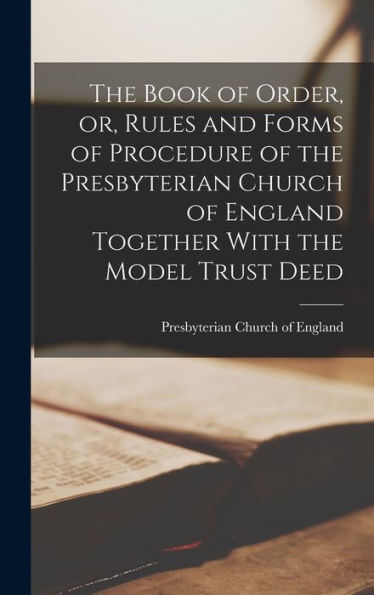The Book Of Order, Or, Rules And Forms Of Procedure Of The Presbyterian Church Of England Together With The Model Trust Deed