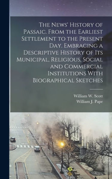 The News' History Of Passaic. From The Earliest Settlement To The Present Day. Embracing A Descriptive History Of Its Municipal, Religious, Social And ... Institutions With Biographical Sketches