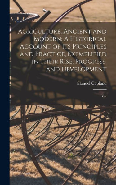 Agriculture, Ancient And Modern: A Historical Account Of Its Principles And Practice, Exemplified In Their Rise, Progress, And Development: V.2