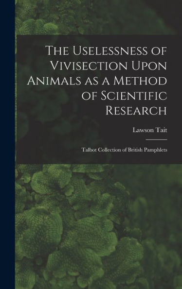 The Uselessness Of Vivisection Upon Animals As A Method Of Scientific Research: Talbot Collection Of British Pamphlets