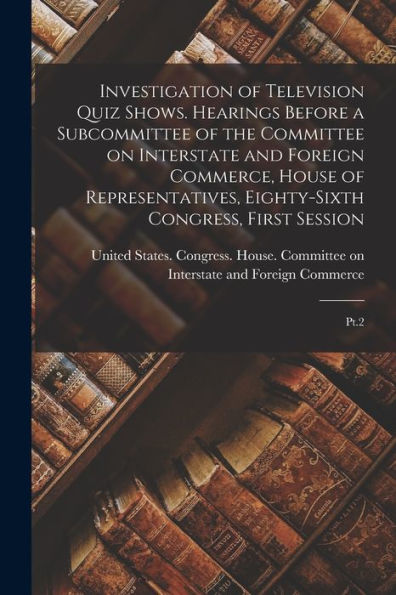 Investigation Of Television Quiz Shows. Hearings Before A Subcommittee Of The Committee On Interstate And Foreign Commerce, House Of Representatives, Eighty-Sixth Congress, First Session: Pt.2