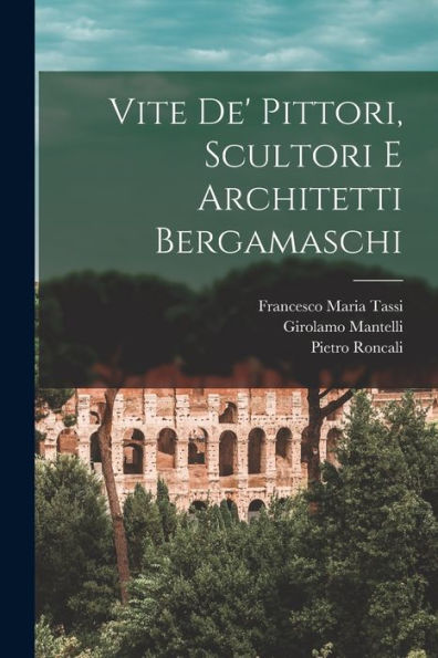 Vite De' Pittori, Scultori E Architetti Bergamaschi (Italian Edition)