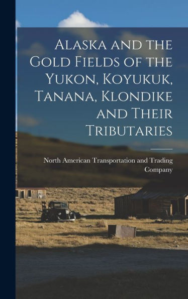Alaska And The Gold Fields Of The Yukon, Koyukuk, Tanana, Klondike And Their Tributaries