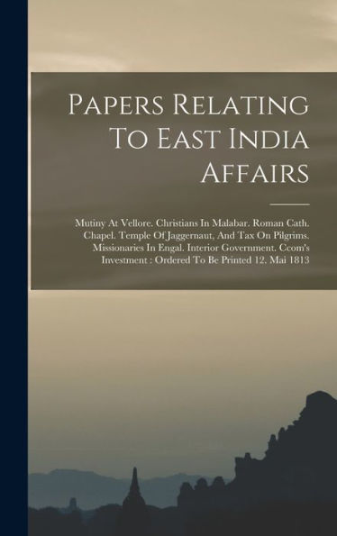 Papers Relating To East India Affairs: Mutiny At Vellore. Christians In Malabar. Roman Cath. Chapel. Temple Of Jaggernaut, And Tax On Pilgrims. ... Ordered To Be Printed 12. Mai 1813