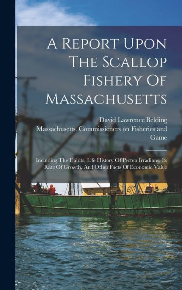 A Report Upon The Scallop Fishery Of Massachusetts: Including The Habits, Life History Of Pecten Irradians, Its Rate Of Growth, And Other Facts Of Economic Value