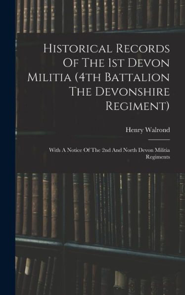 Historical Records Of The 1St Devon Militia (4Th Battalion The Devonshire Regiment): With A Notice Of The 2Nd And North Devon Militia Regiments