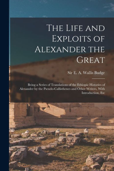 The Life And Exploits Of Alexander The Great: Being A Series Of Translations Of The Ethiopic Histories Of Alexander By The Pseudo-Callisthenes And Other Writers, With Introduction, Etc