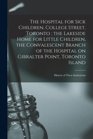 The Hospital For Sick Children, College Street, Toronto; The Lakeside Home For Little Children, The Convalescent Branch Of The Hospital On Gibralter ... Toronto Island: History Of These Institutions
