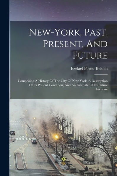 New-York, Past, Present, And Future: Comprising A History Of The City Of New-York, A Description Of Its Present Condition, And An Estimate Of Its Future Increase