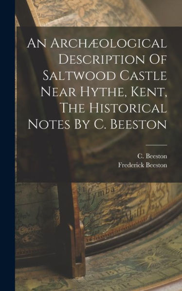 An Archæological Description Of Saltwood Castle Near Hythe, Kent, The Historical Notes By C. Beeston
