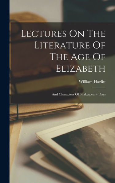 Lectures On The Literature Of The Age Of Elizabeth: And Characters Of Shakespear'S Plays