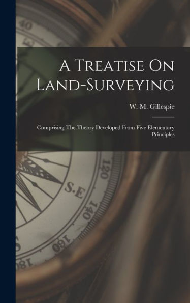 A Treatise On Land-Surveying: Comprising The Theory Developed From Five Elementary Principles