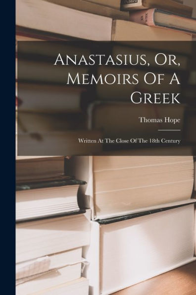 Anastasius, Or, Memoirs Of A Greek: Written At The Close Of The 18Th Century