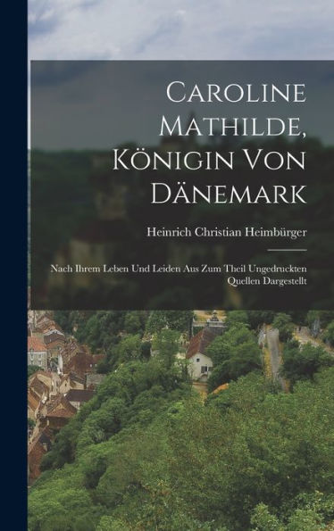 Caroline Mathilde, Königin Von Dänemark: Nach Ihrem Leben Und Leiden Aus Zum Theil Ungedruckten Quellen Dargestellt (German Edition)