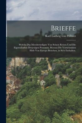 Brieffe: Welche Das Merckwürdigste Von Seinen Reisen Und Die Eigenschaften Derjenigen Personen, Woraus Die Vornehmsten Höfe Von Europa Bestehen, In Sich Enthalten. (German Edition)