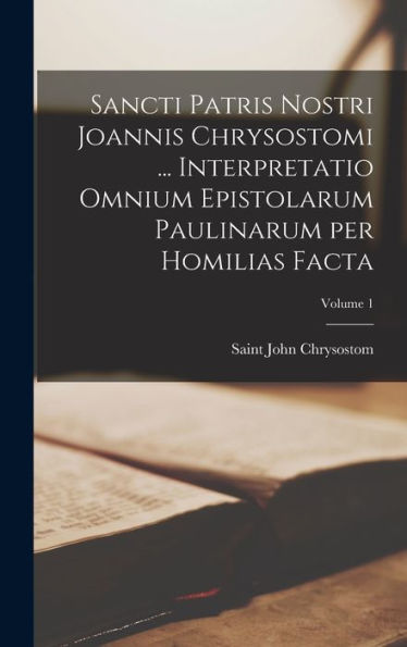 Sancti Patris Nostri Joannis Chrysostomi ... Interpretatio Omnium Epistolarum Paulinarum Per Homilias Facta; Volume 1 (Ancient Greek Edition)