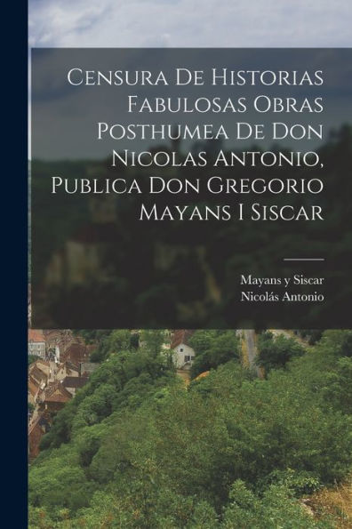 Censura De Historias Fabulosas Obras Posthumea De Don Nicolas Antonio, Publica Don Gregorio Mayans I Siscar (Spanish Edition)