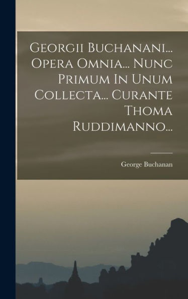 Georgii Buchanani... Opera Omnia... Nunc Primum In Unum Collecta... Curante Thoma Ruddimanno... (Latin Edition)