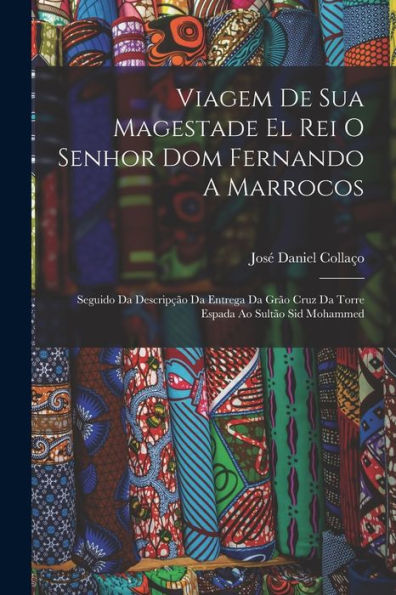 Viagem De Sua Magestade El Rei O Senhor Dom Fernando A Marrocos: Seguido Da Descripção Da Entrega Da Grão Cruz Da Torre Espada Ao Sultão Sid Mohammed (Portuguese Edition)