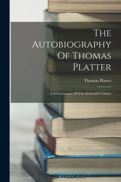 The Autobiography Of Thomas Platter: A Schoolmaster Of The Sixteenth Century