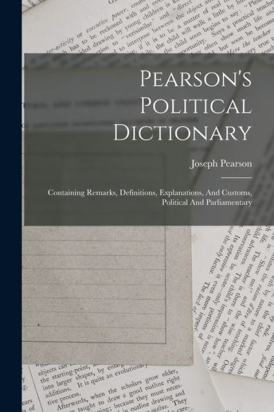 Pearson'S Political Dictionary: Containing Remarks, Definitions, Explanations, And Customs, Political And Parliamentary