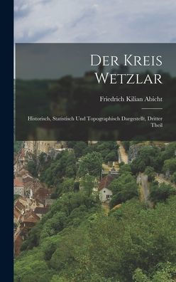 Der Kreis Wetzlar: Historisch, Statistisch Und Topographisch Dargestellt, Dritter Theil (German Edition)