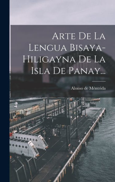 Arte De La Lengua Bisaya-Hiligayna De La Isla De Panay... (Spanish Edition)