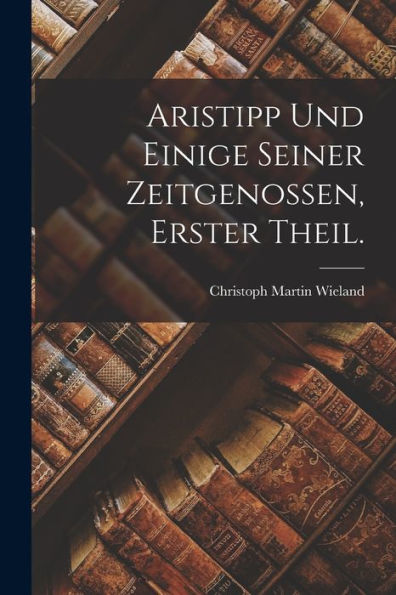 Aristipp Und Einige Seiner Zeitgenossen, Erster Theil. (German Edition)