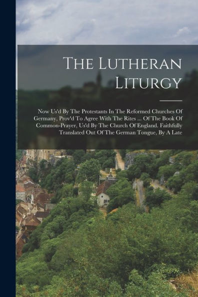 The Lutheran Liturgy: Now Us'D By The Protestants In The Reformed Churches Of Germany, Prov'D To Agree With The Rites ... Of The Book Of ... Out Of The German Tongue, By A Late