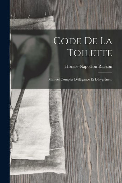 Code De La Toilette: Manuel Complet D'Élégance Et D'Hygiène... (French Edition)