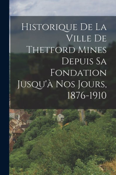 Historique De La Ville De Thetford Mines Depuis Sa Fondation Jusqu'À Nos Jours, 1876-1910 (French Edition)