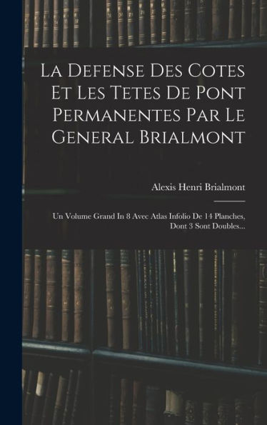La Defense Des Cotes Et Les Tetes De Pont Permanentes Par Le General Brialmont: Un Volume Grand In 8 Avec Atlas Infolio De 14 Planches, Dont 3 Sont Doubles... (French Edition)
